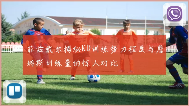 菲兹戴尔揭秘KD训练努力程度与詹姆斯训练量的惊人对比