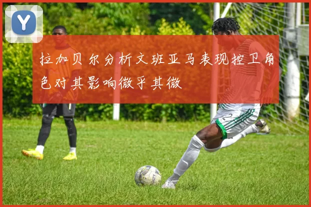 拉加贝尔分析文班亚马表现控卫角色对其影响微乎其微