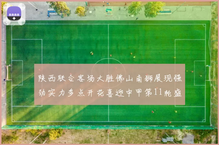 陕西联合客场大胜佛山南狮展现强劲实力多点开花喜迎中甲第11轮盛宴