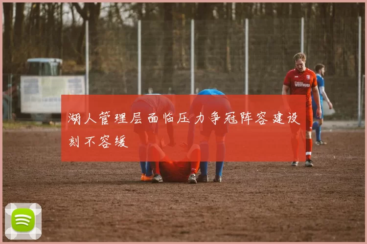 湖人管理层面临压力争冠阵容建设刻不容缓