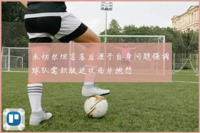 米切尔坦言落后源于自身问题强调球队需积极进攻而非抱怨