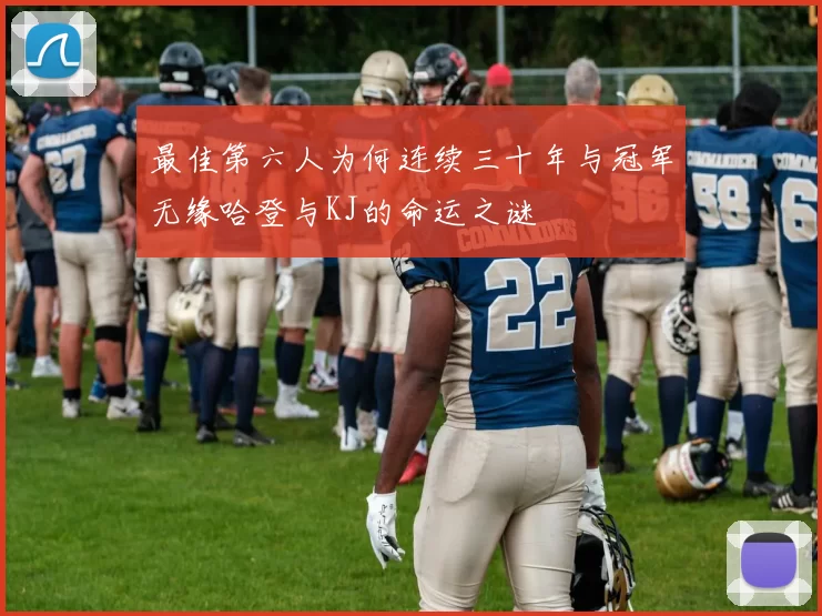 最佳第六人为何连续三十年与冠军无缘哈登与KJ的命运之谜
