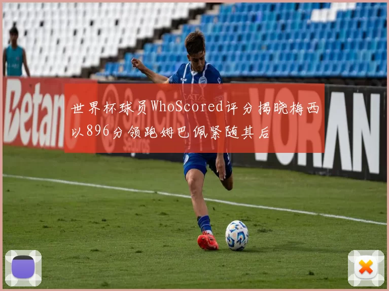 世界杯球员WhoScored评分揭晓梅西以896分领跑姆巴佩紧随其后