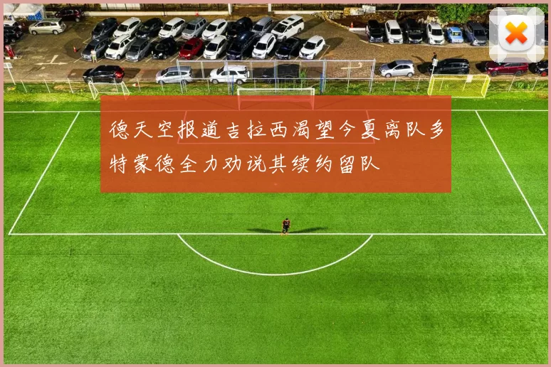 德天空报道吉拉西渴望今夏离队多特蒙德全力劝说其续约留队