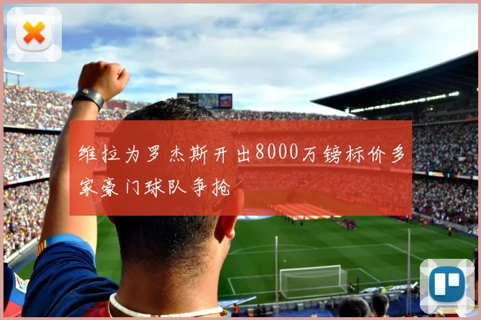 维拉为罗杰斯开出8000万镑标价多家豪门球队争抢