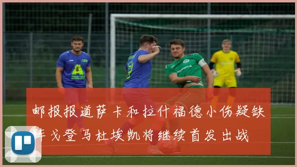 邮报报道萨卡和拉什福德小伤疑缺阵戈登马杜埃凯将继续首发出战