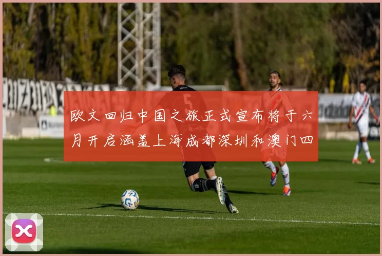 欧文回归中国之旅正式宣布将于六月开启涵盖上海成都深圳和澳门四大城市