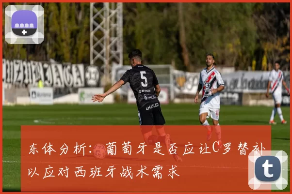 东体分析：葡萄牙是否应让C罗替补以应对西班牙战术需求