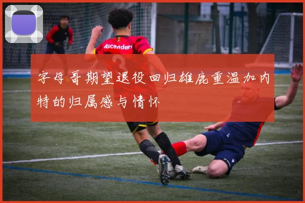 字母哥期望退役回归雄鹿重温加内特的归属感与情怀