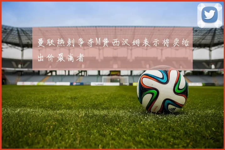 曼联热刺争夺M费西汉姆表示将卖给出价最高者