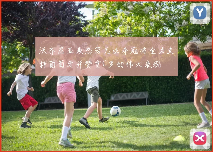 沃齐尼亚表态若无法夺冠将全力支持葡萄牙并赞赏C罗的伟大表现
