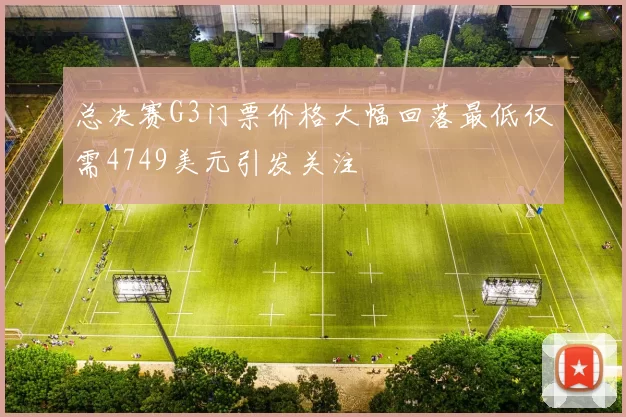总决赛G3门票价格大幅回落最低仅需4749美元引发关注