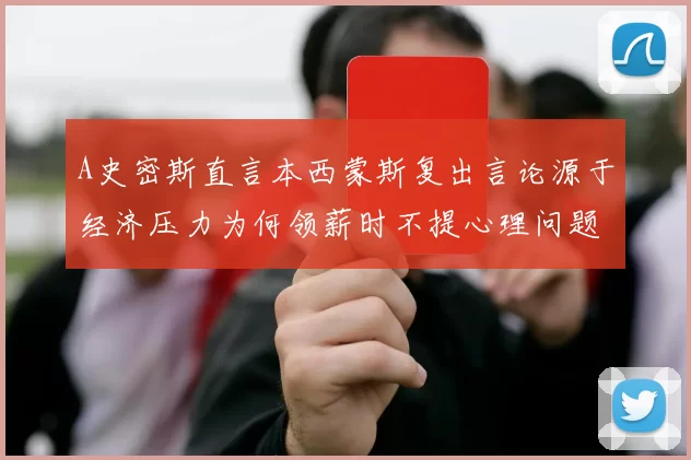 A史密斯直言本西蒙斯复出言论源于经济压力为何领薪时不提心理问题
