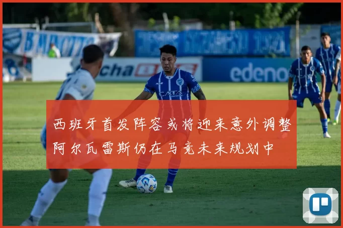 西班牙首发阵容或将迎来意外调整阿尔瓦雷斯仍在马竞未来规划中