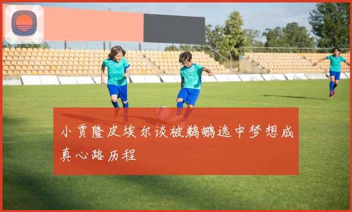 小贾隆皮埃尔谈被鹈鹕选中梦想成真心路历程