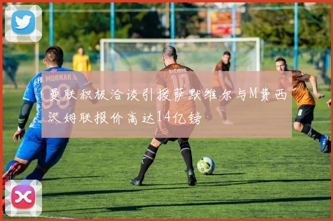 曼联积极洽谈引援萨默维尔与M费西汉姆联报价高达14亿镑