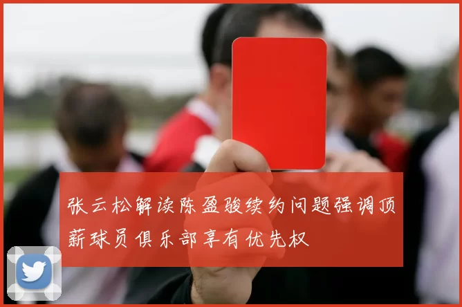 张云松解读陈盈骏续约问题强调顶薪球员俱乐部享有优先权