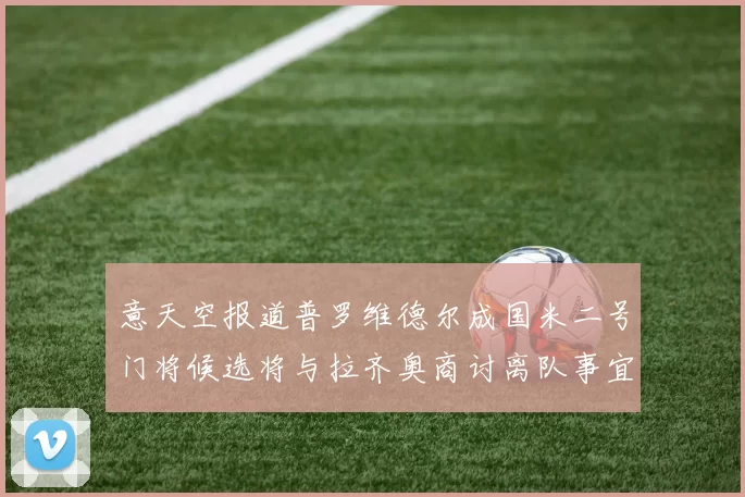 意天空报道普罗维德尔成国米二号门将候选将与拉齐奥商讨离队事宜