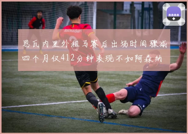 恩瓦内里外租马赛后出场时间骤减四个月仅412分钟表现不如阿森纳