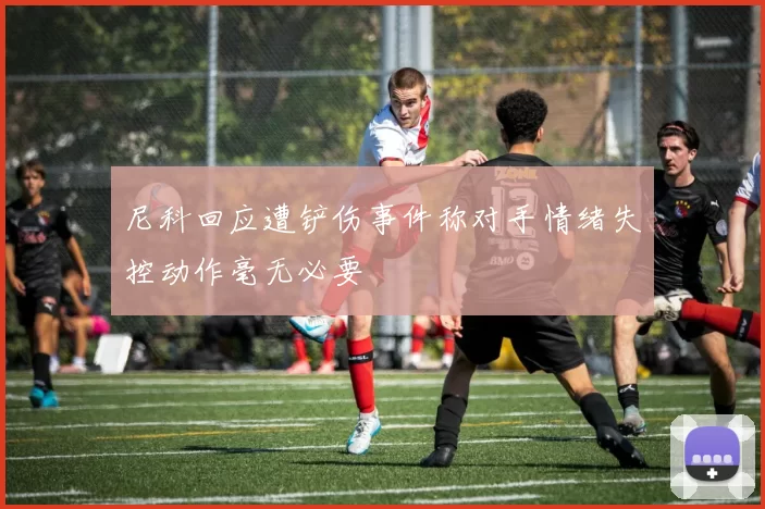 尼科回应遭铲伤事件称对手情绪失控动作毫无必要