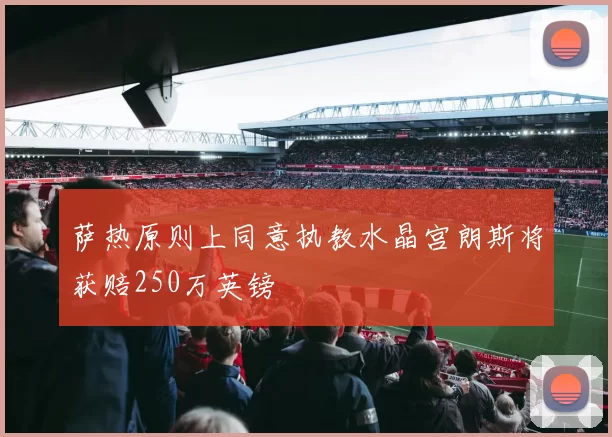 萨热原则上同意执教水晶宫朗斯将获赔250万英镑