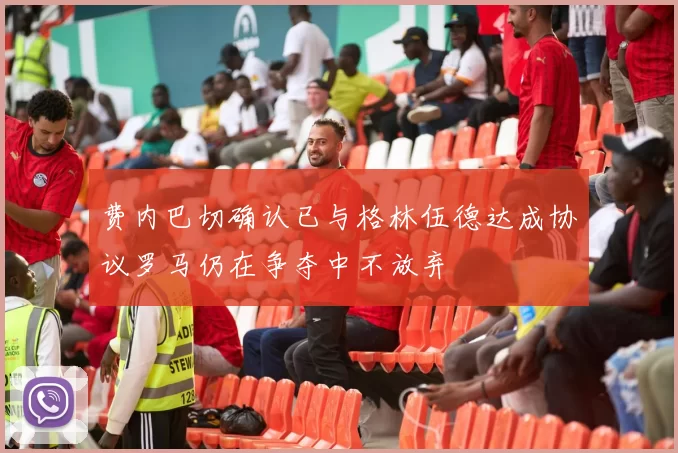 费内巴切确认已与格林伍德达成协议罗马仍在争夺中不放弃