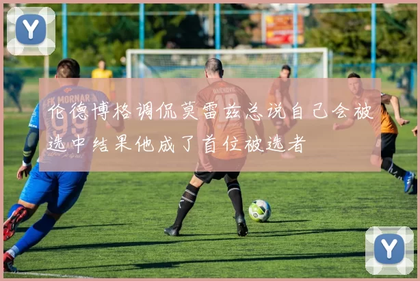 伦德博格调侃莫雷兹总说自己会被选中结果他成了首位被选者